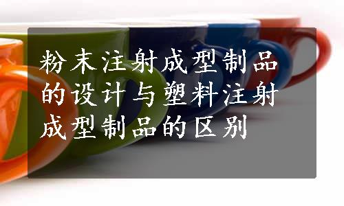 粉末注射成型制品的设计与塑料注射成型制品的区别