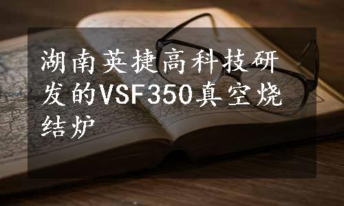 湖南英捷高科技研发的VSF350真空烧结炉