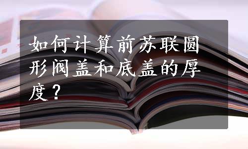 如何计算前苏联圆形阀盖和底盖的厚度？