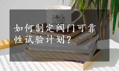 如何制定阀门可靠性试验计划？