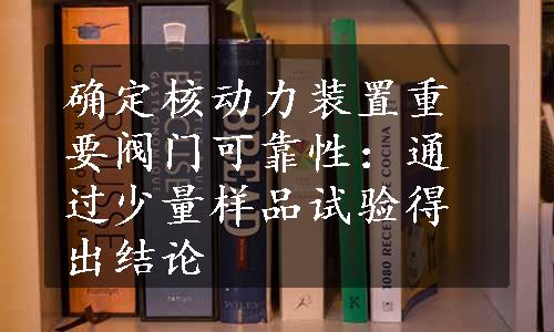 确定核动力装置重要阀门可靠性：通过少量样品试验得出结论