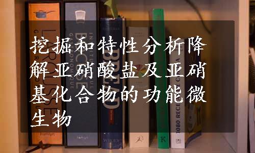 挖掘和特性分析降解亚硝酸盐及亚硝基化合物的功能微生物