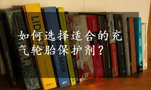 如何选择适合的充气轮胎保护剂？