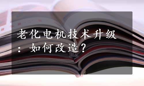 老化电机技术升级：如何改造？