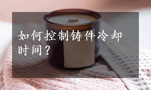 如何控制铸件冷却时间？