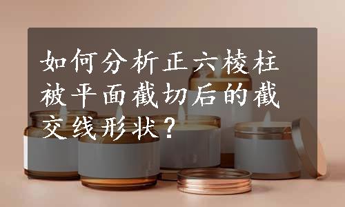 如何分析正六棱柱被平面截切后的截交线形状？