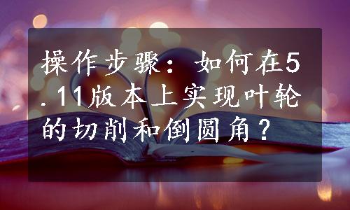 操作步骤：如何在5.11版本上实现叶轮的切削和倒圆角？