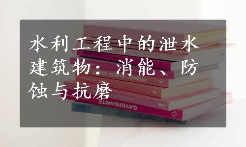 水利工程中的泄水建筑物：消能、防蚀与抗磨