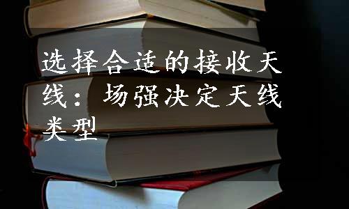 选择合适的接收天线：场强决定天线类型