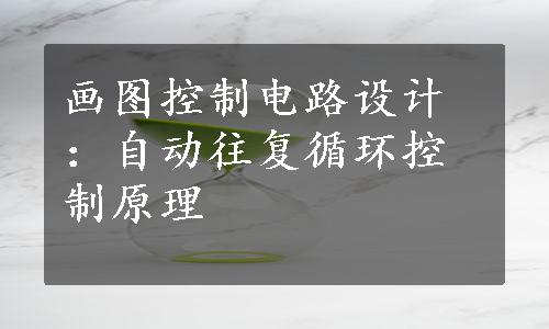 画图控制电路设计：自动往复循环控制原理