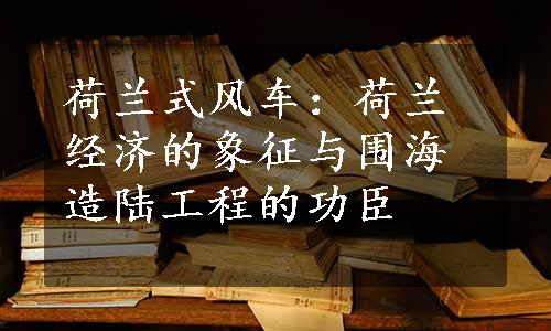 荷兰式风车：荷兰经济的象征与围海造陆工程的功臣