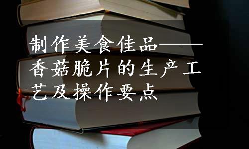 制作美食佳品——香菇脆片的生产工艺及操作要点