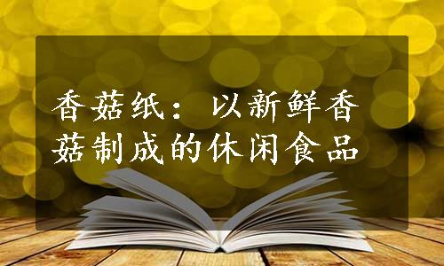 香菇纸：以新鲜香菇制成的休闲食品