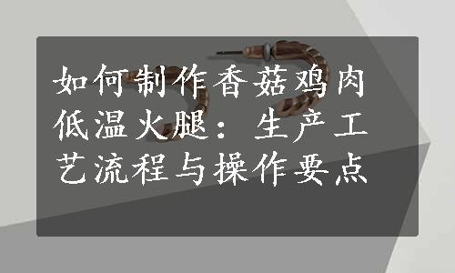 如何制作香菇鸡肉低温火腿：生产工艺流程与操作要点