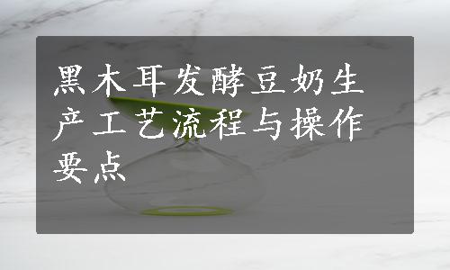 黑木耳发酵豆奶生产工艺流程与操作要点