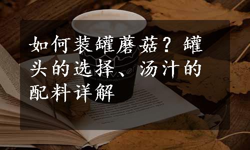 如何装罐蘑菇？罐头的选择、汤汁的配料详解