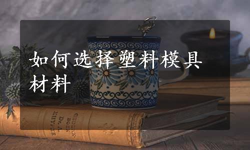 如何选择塑料模具材料