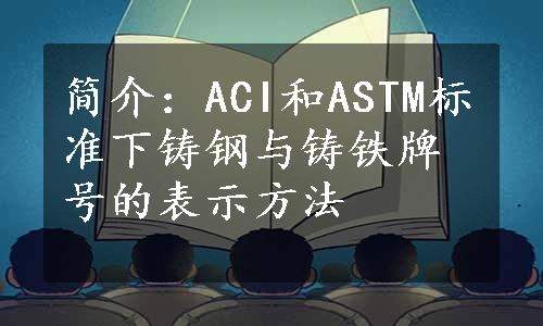 简介：ACI和ASTM标准下铸钢与铸铁牌号的表示方法