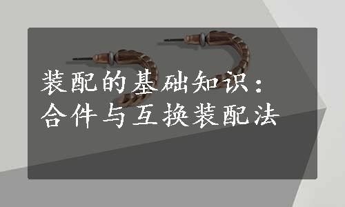 装配的基础知识：合件与互换装配法