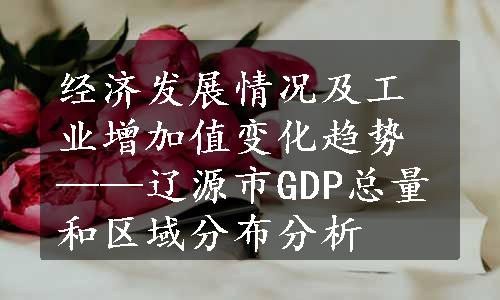 经济发展情况及工业增加值变化趋势——辽源市GDP总量和区域分布分析