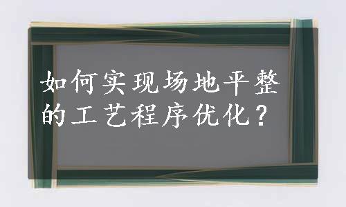 如何实现场地平整的工艺程序优化？