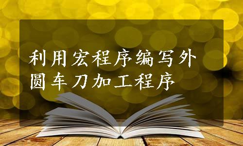 利用宏程序编写外圆车刀加工程序