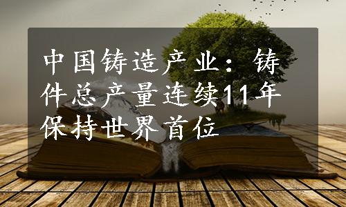 中国铸造产业：铸件总产量连续11年保持世界首位