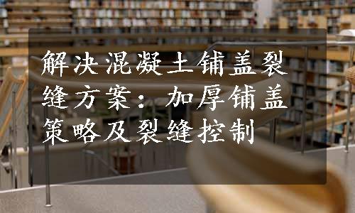 解决混凝土铺盖裂缝方案：加厚铺盖策略及裂缝控制