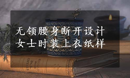 无领腰身断开设计女士时装上衣纸样