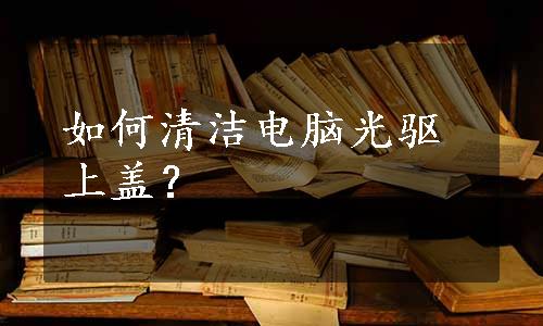 如何清洁电脑光驱上盖？