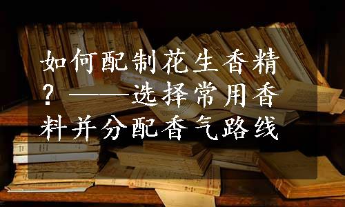 如何配制花生香精？——选择常用香料并分配香气路线