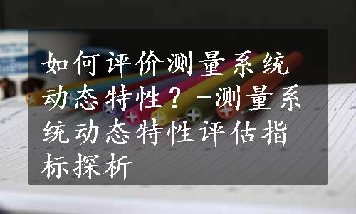 如何评价测量系统动态特性？-测量系统动态特性评估指标探析