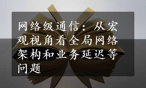 网络级通信：从宏观视角看全局网络架构和业务延迟等问题