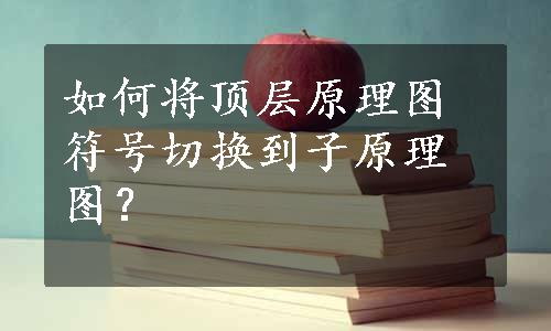 如何将顶层原理图符号切换到子原理图？