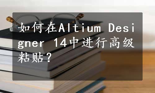 如何在Altium Designer 14中进行高级粘贴？