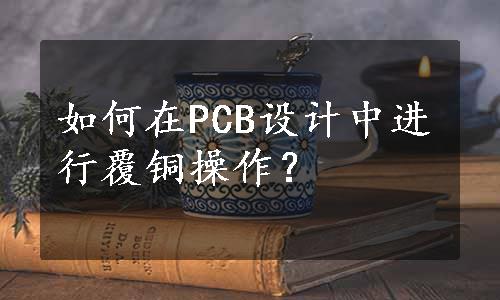 如何在PCB设计中进行覆铜操作？