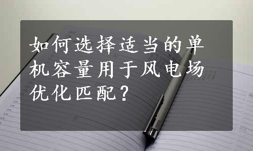 如何选择适当的单机容量用于风电场优化匹配？