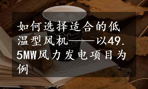 如何选择适合的低温型风机——以49.5MW风力发电项目为例