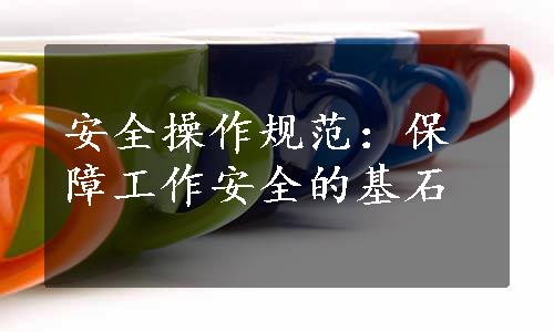 安全操作规范：保障工作安全的基石