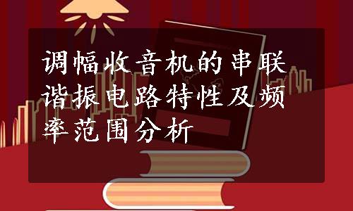 调幅收音机的串联谐振电路特性及频率范围分析