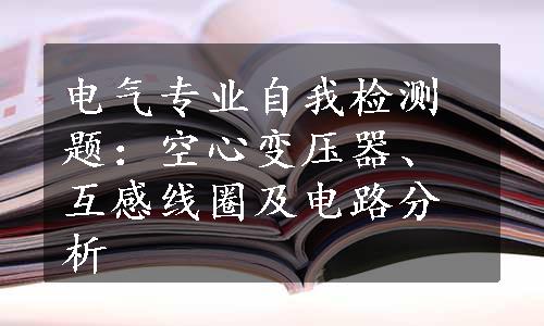 电气专业自我检测题：空心变压器、互感线圈及电路分析