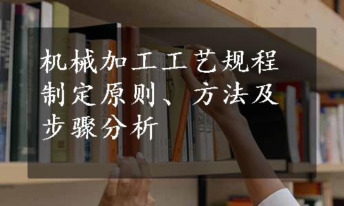 机械加工工艺规程制定原则、方法及步骤分析