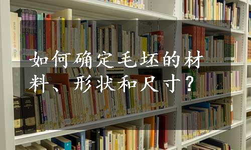 如何确定毛坯的材料、形状和尺寸？