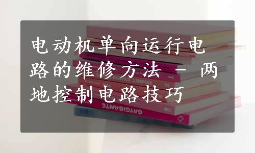 电动机单向运行电路的维修方法 - 两地控制电路技巧