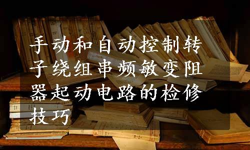 手动和自动控制转子绕组串频敏变阻器起动电路的检修技巧