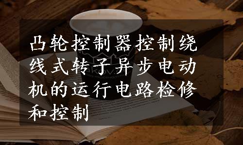 凸轮控制器控制绕线式转子异步电动机的运行电路检修和控制