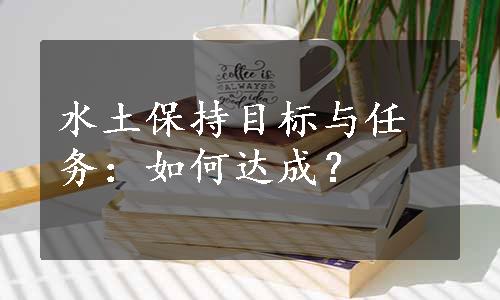 水土保持目标与任务：如何达成？