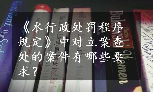 《水行政处罚程序规定》中对立案查处的案件有哪些要求？