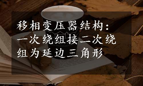 移相变压器结构：一次绕组接二次绕组为延边三角形