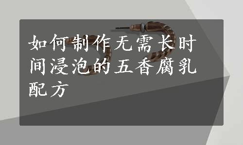 如何制作无需长时间浸泡的五香腐乳配方